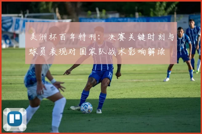 美洲杯百年特刊：决赛关键时刻与球员表现对国家队战术影响解读