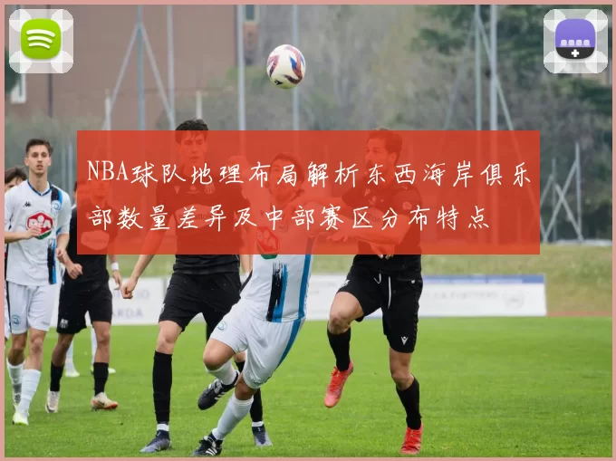 NBA球队地理布局解析东西海岸俱乐部数量差异及中部赛区分布特点