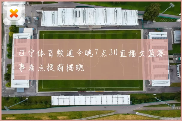 辽宁体育频道今晚7点30直播女篮赛事看点提前揭晓