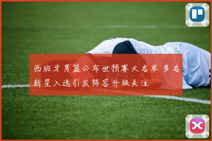 西班牙男篮公布世预赛大名单 多名新星入选引发阵容升级关注