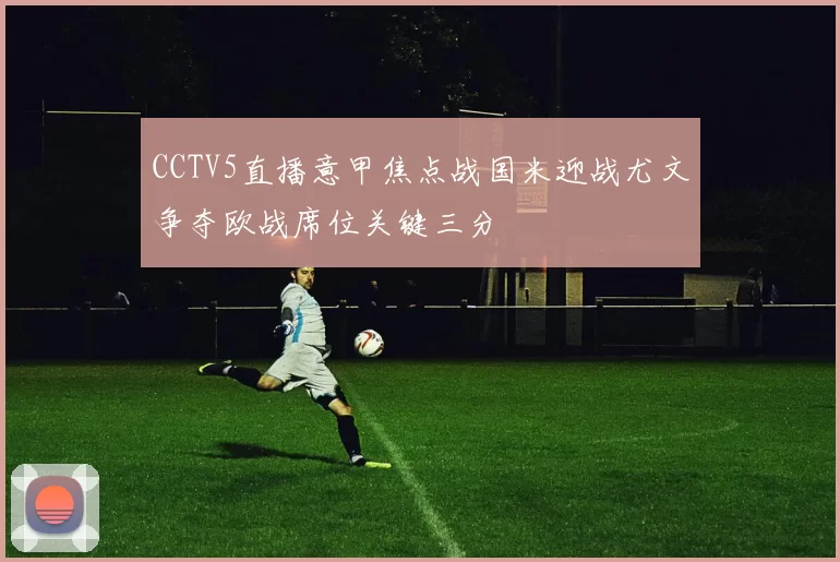 CCTV5直播意甲焦点战国米迎战尤文争夺欧战席位关键三分