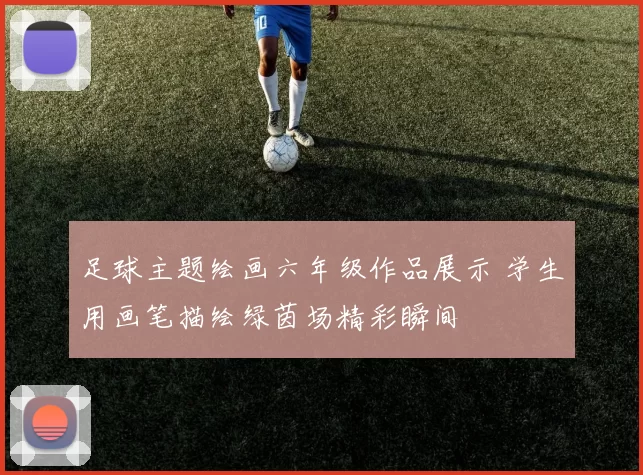 足球主题绘画六年级作品展示 学生用画笔描绘绿茵场精彩瞬间