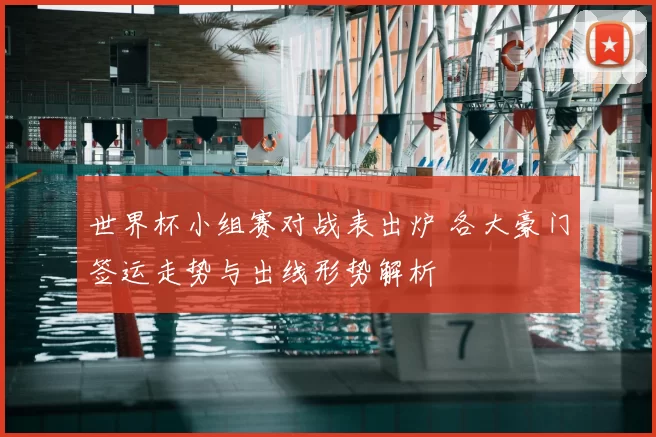 世界杯小组赛对战表出炉 各大豪门签运走势与出线形势解析