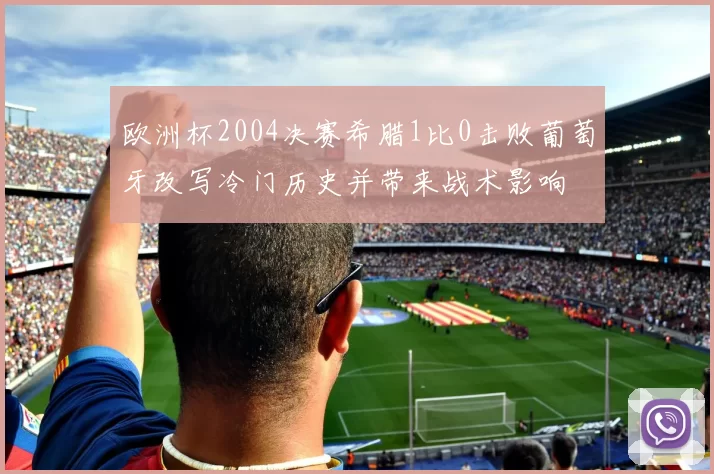 欧洲杯2004决赛希腊1比0击败葡萄牙改写冷门历史并带来战术影响
