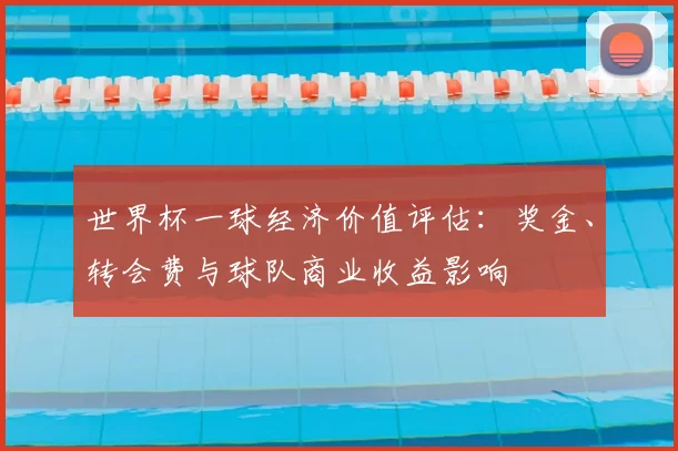 世界杯一球经济价值评估：奖金、转会费与球队商业收益影响