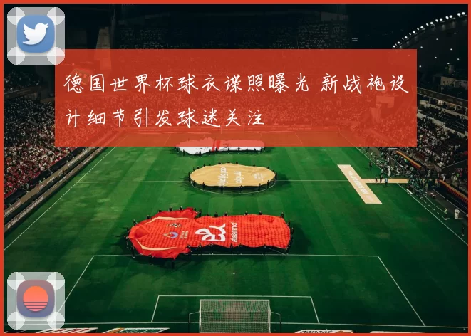 德国世界杯球衣谍照曝光 新战袍设计细节引发球迷关注