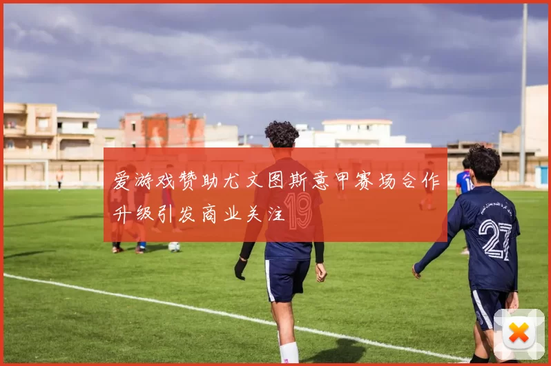 爱游戏赞助尤文图斯意甲赛场合作升级引发商业关注
