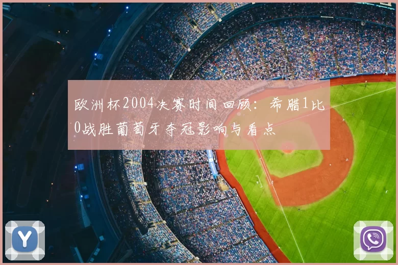 欧洲杯2004决赛时间回顾：希腊1比0战胜葡萄牙夺冠影响与看点