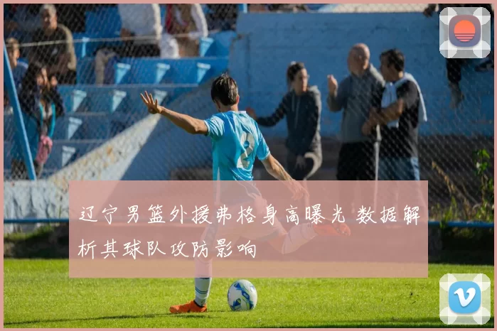 辽宁男篮外援弗格身高曝光 数据解析其球队攻防影响