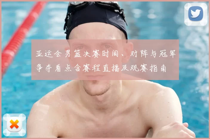 亚运会男篮决赛时间、对阵与冠军争夺看点含赛程直播及观赛指南