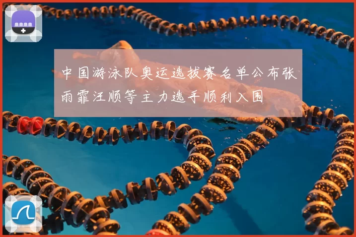 中国游泳队奥运选拔赛名单公布张雨霏汪顺等主力选手顺利入围