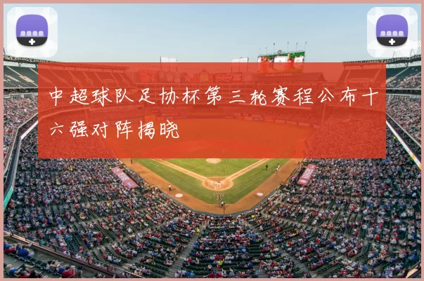 中超球队足协杯第三轮赛程公布十六强对阵揭晓