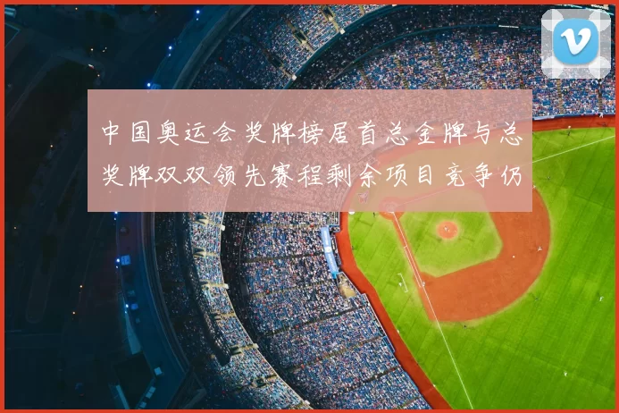 中国奥运会奖牌榜居首总金牌与总奖牌双双领先赛程剩余项目竞争仍存变数