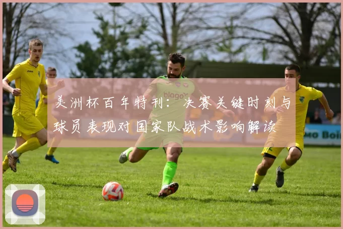 美洲杯百年特刊：决赛关键时刻与球员表现对国家队战术影响解读