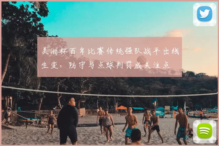 美洲杯百年比赛传统强队战平出线生变，防守与点球判罚成关注点