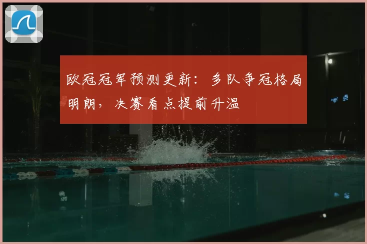 欧冠冠军预测更新：多队争冠格局明朗，决赛看点提前升温