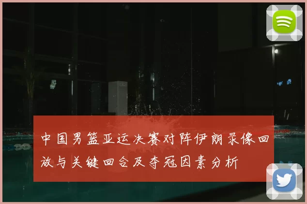 中国男篮亚运决赛对阵伊朗录像回放与关键回合及夺冠因素分析