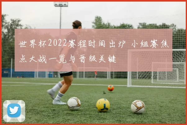 世界杯2022赛程时间出炉 小组赛焦点大战一览与晋级关键